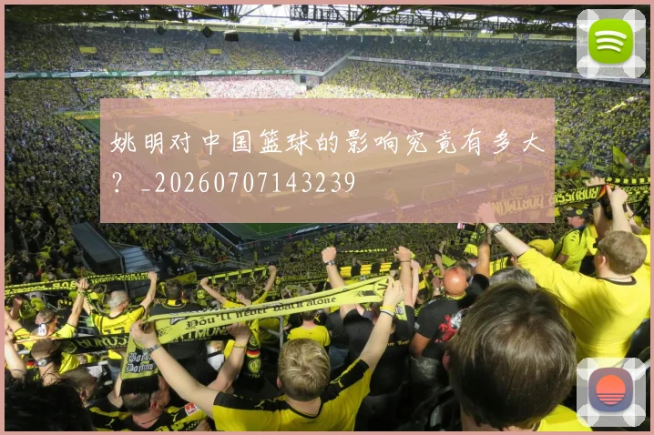 姚明对中国篮球的影响究竟有多大？_20260707143239