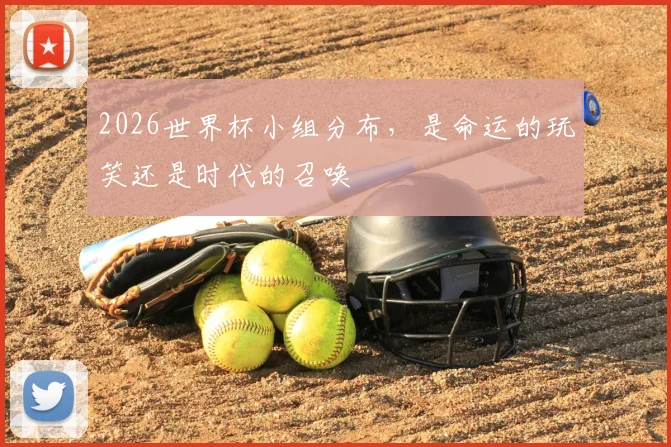 2026世界杯小组分布,是命运的玩笑还是时代的召唤