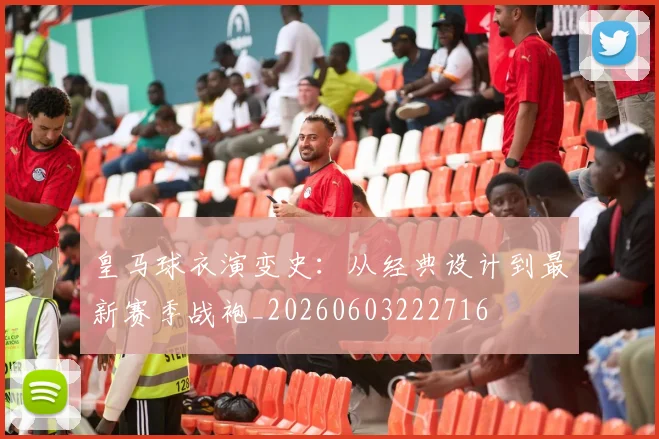 皇马球衣演变史：从经典设计到最新赛季战袍_20260603222716