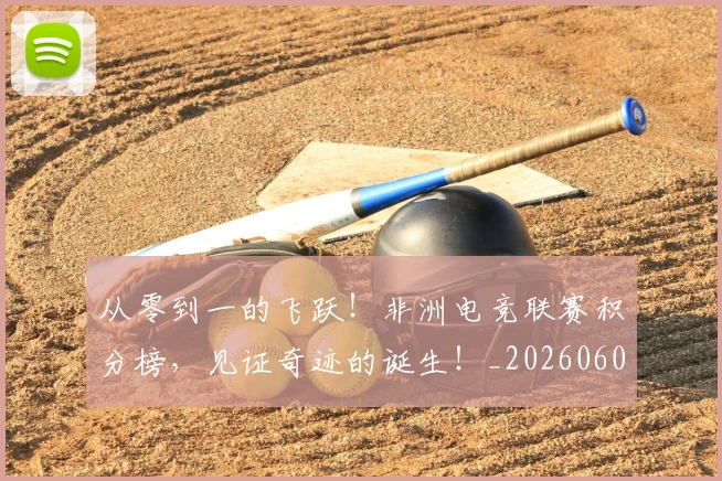 从零到一的飞跃！非洲电竞联赛积分榜，见证奇迹的诞生！_20260601173248_20260704164837