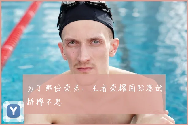 为了那份荣光,王者荣耀国际赛的拼搏不息