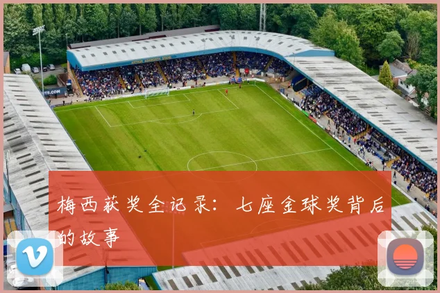 梅西获奖全记录:七座金球奖背后的故事