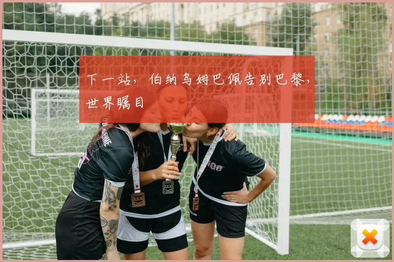 下一站,伯纳乌姆巴佩告别巴黎,世界瞩目