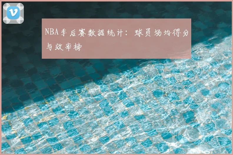 NBA季后赛数据统计：球员场均得分与效率榜