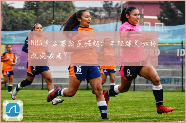 NBA季后赛新星崛起:年轻球员如何改变战局?
