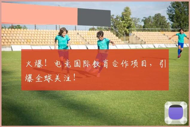 火爆!电竞国际教育合作项目,引爆全球关注!
