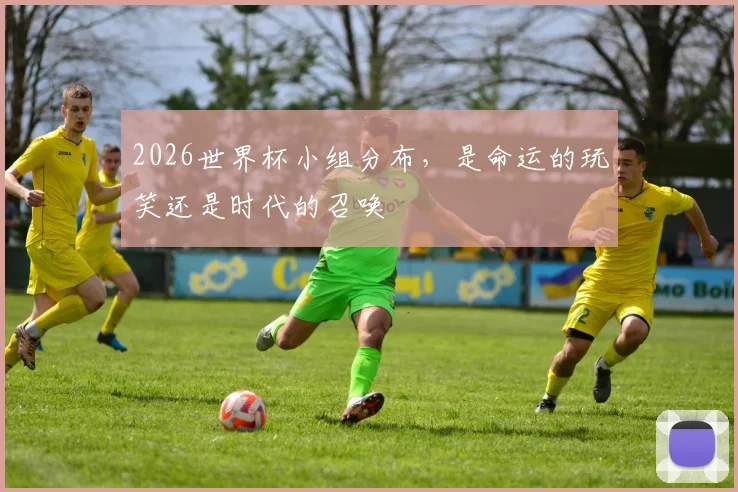 2026世界杯小组分布,是命运的玩笑还是时代的召唤