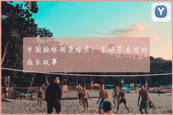中国排球明星球员：朱婷等名将的成长故事