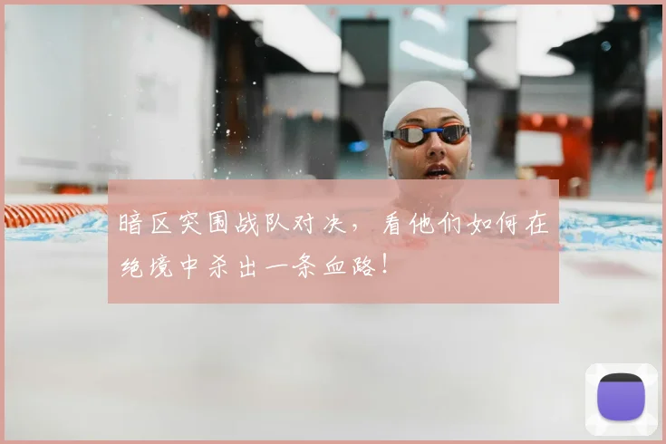 暗区突围战队对决，看他们如何在绝境中杀出一条血路！