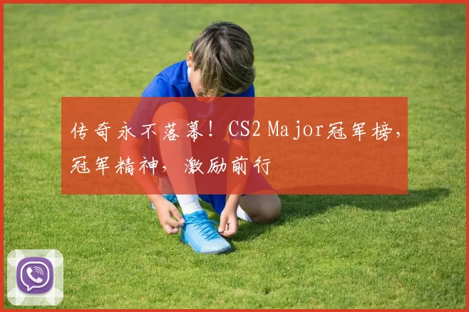 传奇永不落幕!CS2 Major冠军榜,冠军精神,激励前行